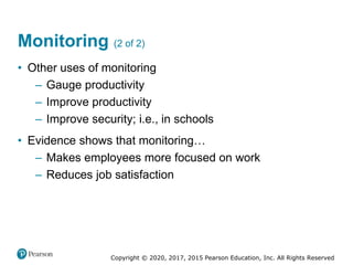 Copyright © 2020, 2017, 2015 Pearson Education, Inc. All Rights Reserved
• Other uses of monitoring
– Gauge productivity
– Improve productivity
– Improve security; i.e., in schools
• Evidence shows that monitoring…
– Makes employees more focused on work
– Reduces job satisfaction
Monitoring (2 of 2)
 