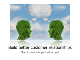 Build better customer relationships 
Start to automate your follow ups! 
 