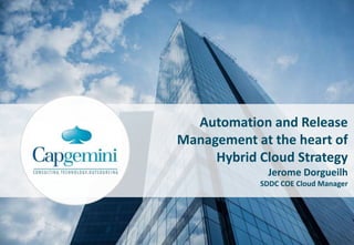 Automation and Release
Management at the heart of
Hybrid Cloud Strategy
Jerome Dorgueilh
SDDC COE Cloud Manager
 