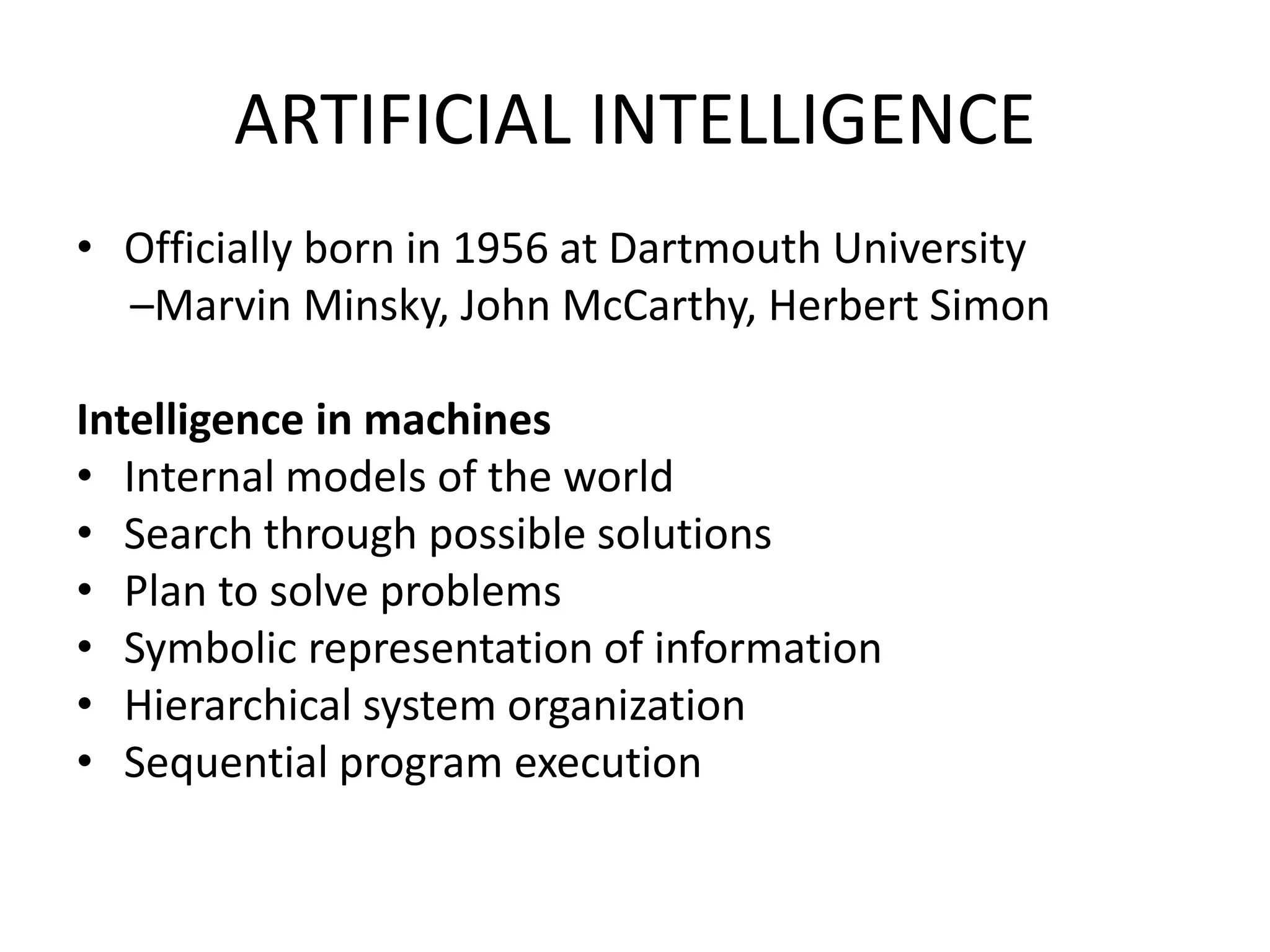 ARTIFICIAL INTELLIGENCE
• Officially born in 1956 at Dartmouth University
–Marvin Minsky, John McCarthy, Herbert Simon
Intelligence in machines
• Internal models of the world
• Search through possible solutions
• Plan to solve problems
• Symbolic representation of information
• Hierarchical system organization
• Sequential program execution
 