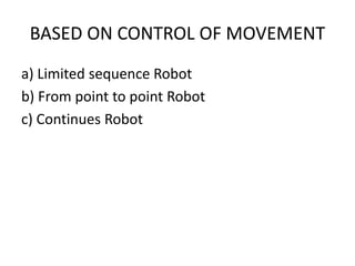 BASED ON CONTROL OF MOVEMENT
a) Limited sequence Robot
b) From point to point Robot
c) Continues Robot
 