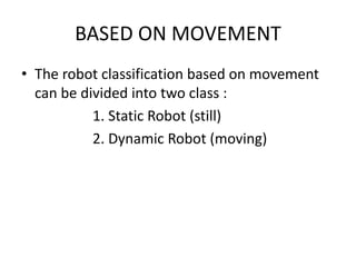 BASED ON MOVEMENT
• The robot classification based on movement
can be divided into two class :
1. Static Robot (still)
2. Dynamic Robot (moving)
 
