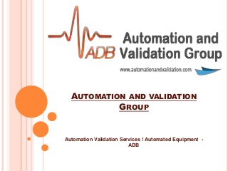 AUTOMATION AND VALIDATION
GROUP
Automation Validation Services ! Automated Equipment -
ADB
 