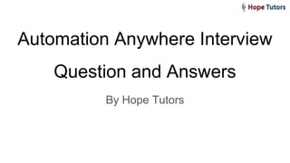 Automation Anywhere Interview
Question and Answers
By Hope Tutors
 