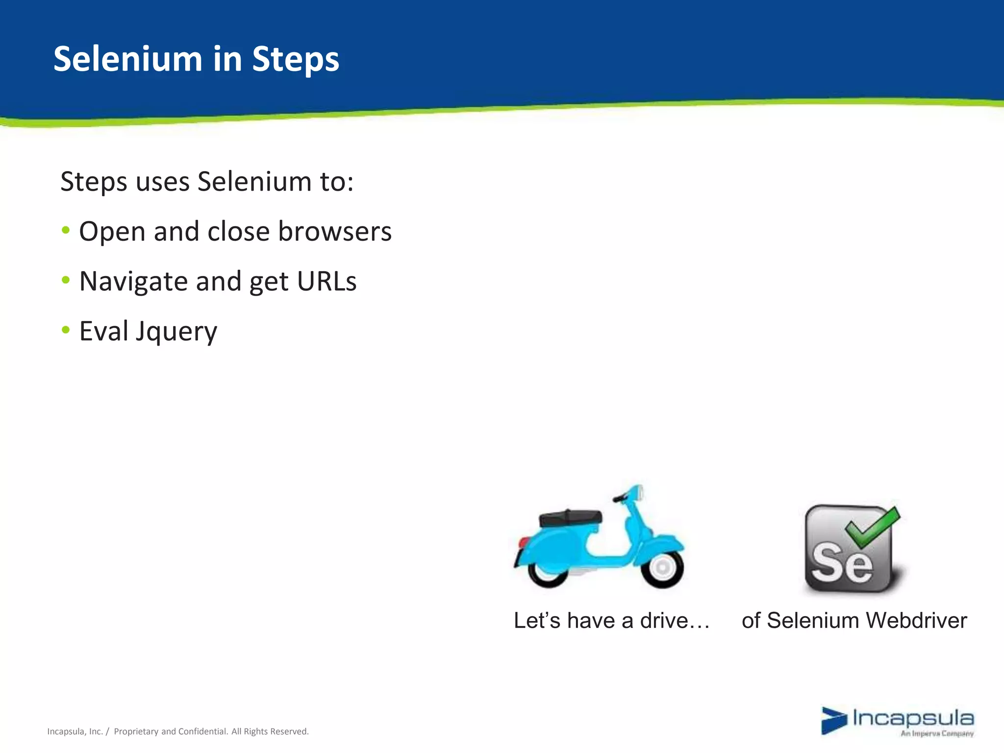 Selenium in Steps 
Steps uses Selenium to: 
• Open and close browsers 
• Navigate and get URLs 
• Eval Jquery 
Incapsula, Inc. / Proprietary and Confidential. All Rights Reserved. 
Let’s have a drive… of Selenium Webdriver 
 