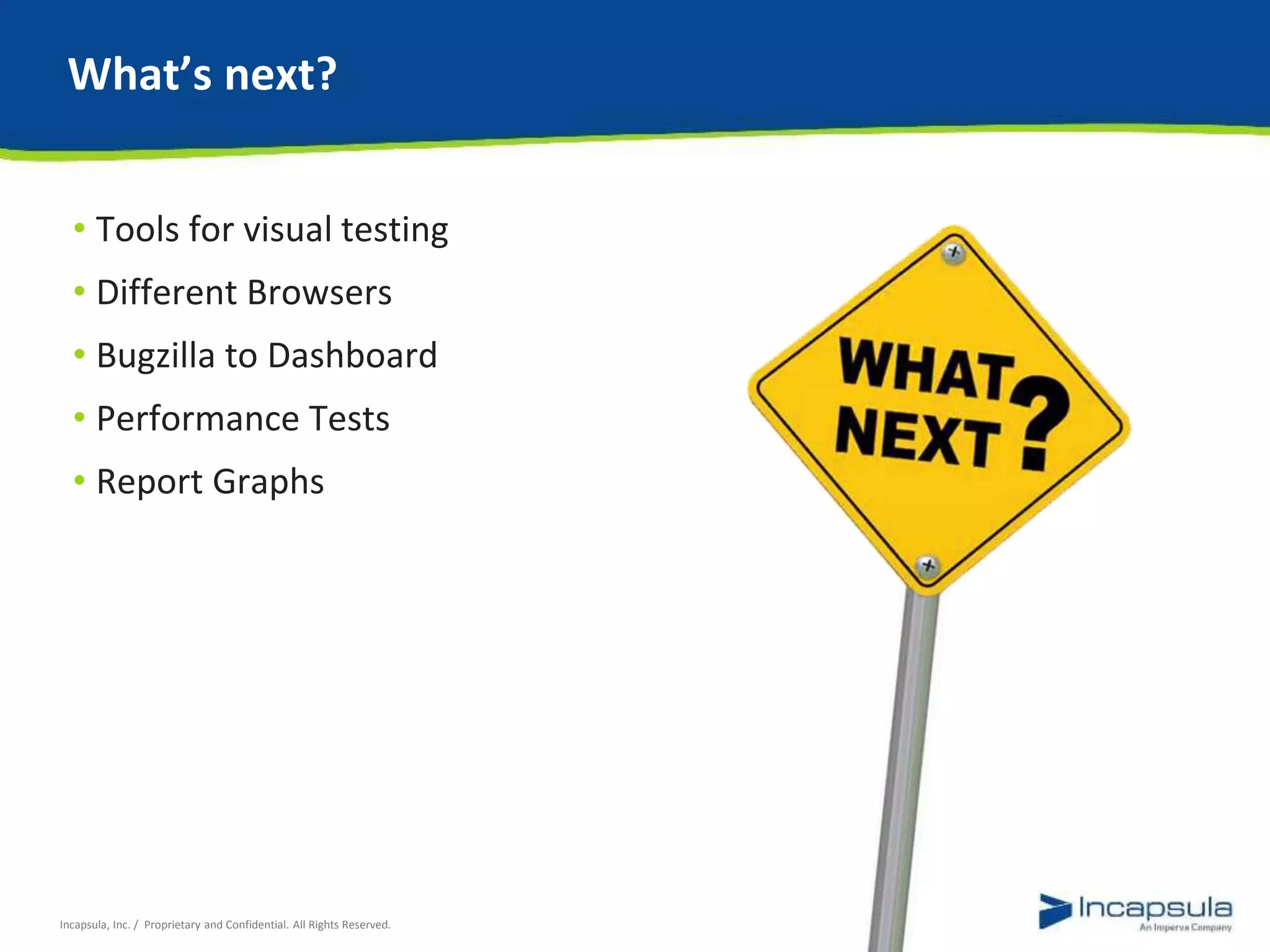 What’s next? 
• Tools for visual testing 
• Different Browsers 
• Bugzilla to Dashboard 
• Performance Tests 
• Report Graphs 
Incapsula, Inc. / Proprietary and Confidential. All Rights Reserved. 
 