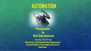 AUTOMATION
Presentation
by
Bala Subramaniyan
Year/Sem : 4th yr/7th sem
(Electronics and Communication Engineering)
Jawaharlal Nehru Technological University
Hyderabad
 