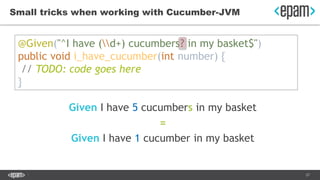 27
Small tricks when working with Cucumber-JVM
Given I have 5 cucumbers in my basket
=
Given I have 1 cucumber in my baske...