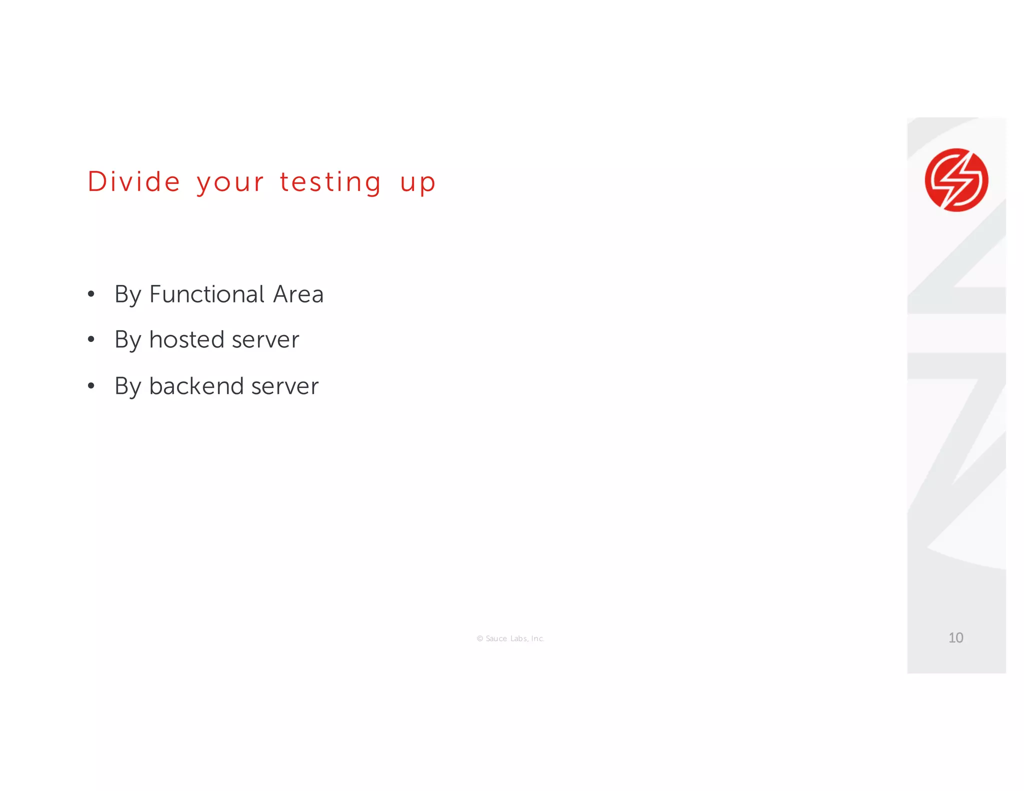 Divide your testing up
• By Functional Area
• By hosted server
• By backend server
© Sauce Labs, Inc. 10
 