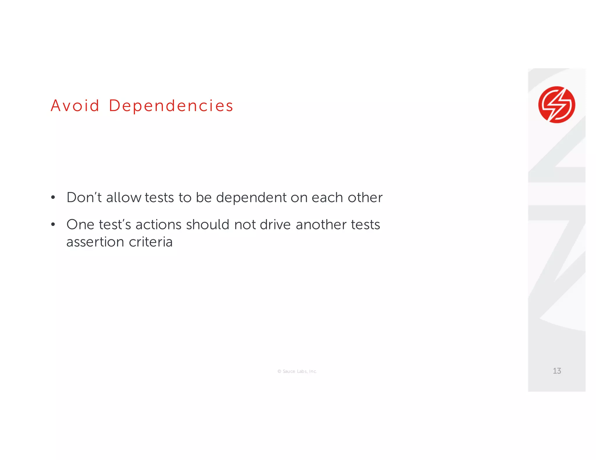 Avoid Dependencies
• Don’t allow tests to be dependent on each other
• One test’s actions should not drive another tests
assertion criteria
© Sauce Labs, Inc. 13
 