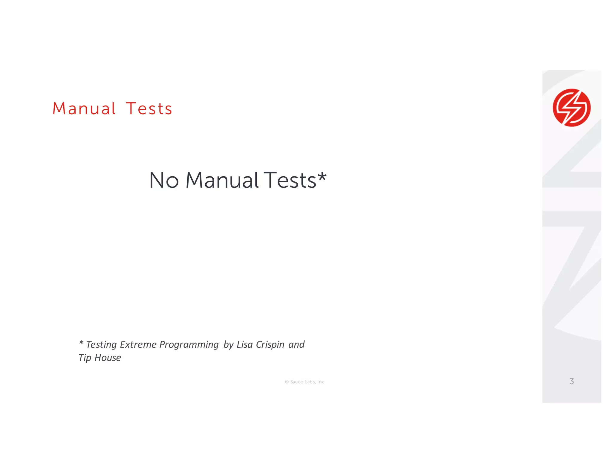 Manual Tests
© Sauce Labs, Inc. 3
No Manual Tests*
*	Testing	Extreme	Programming	 by	Lisa	Crispin	and	
Tip	House
 