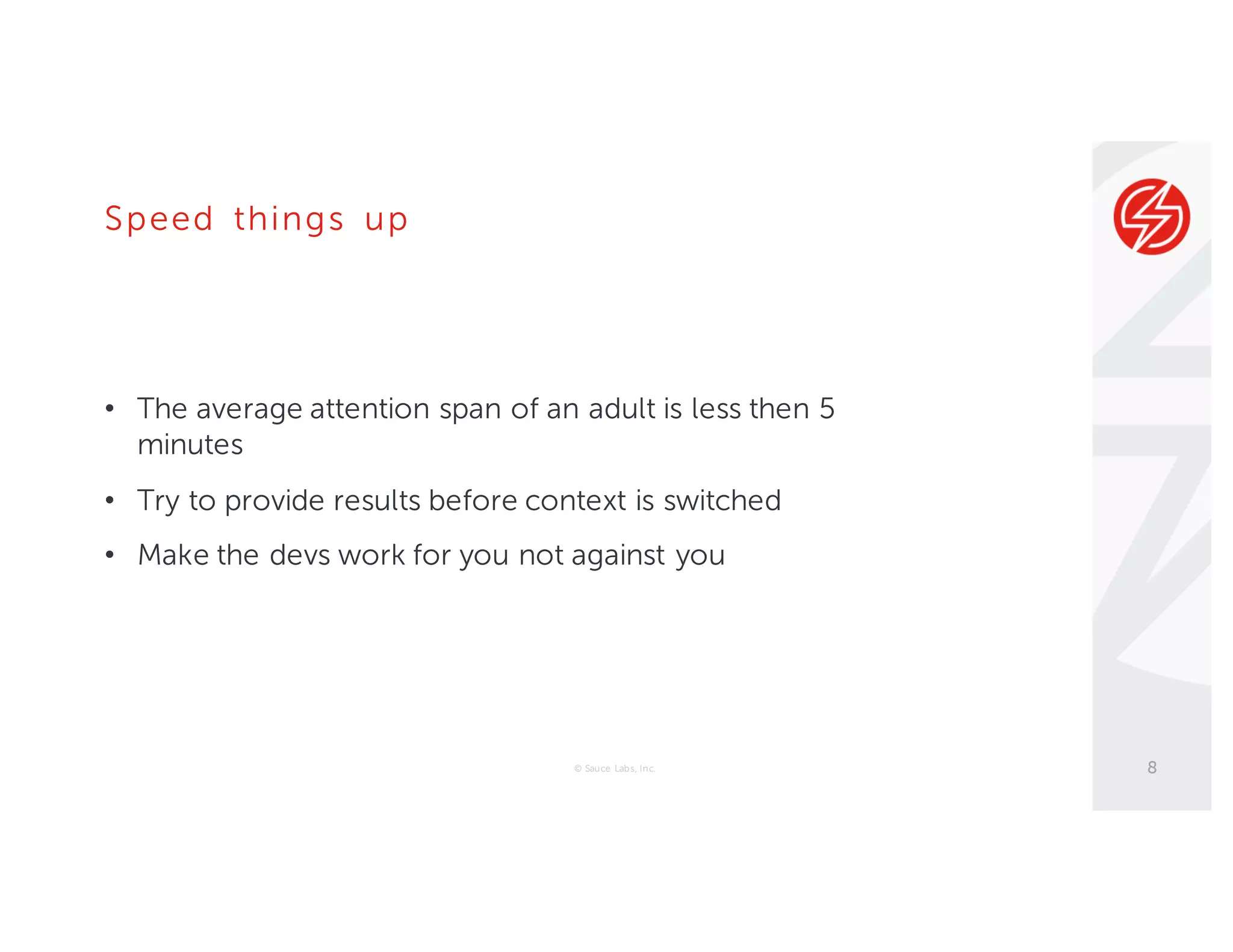 Speed things up
• The average attention span of an adult is less then 5
minutes
• Try to provide results before context is switched
• Make the devs work for you not against you
© Sauce Labs, Inc. 8
 