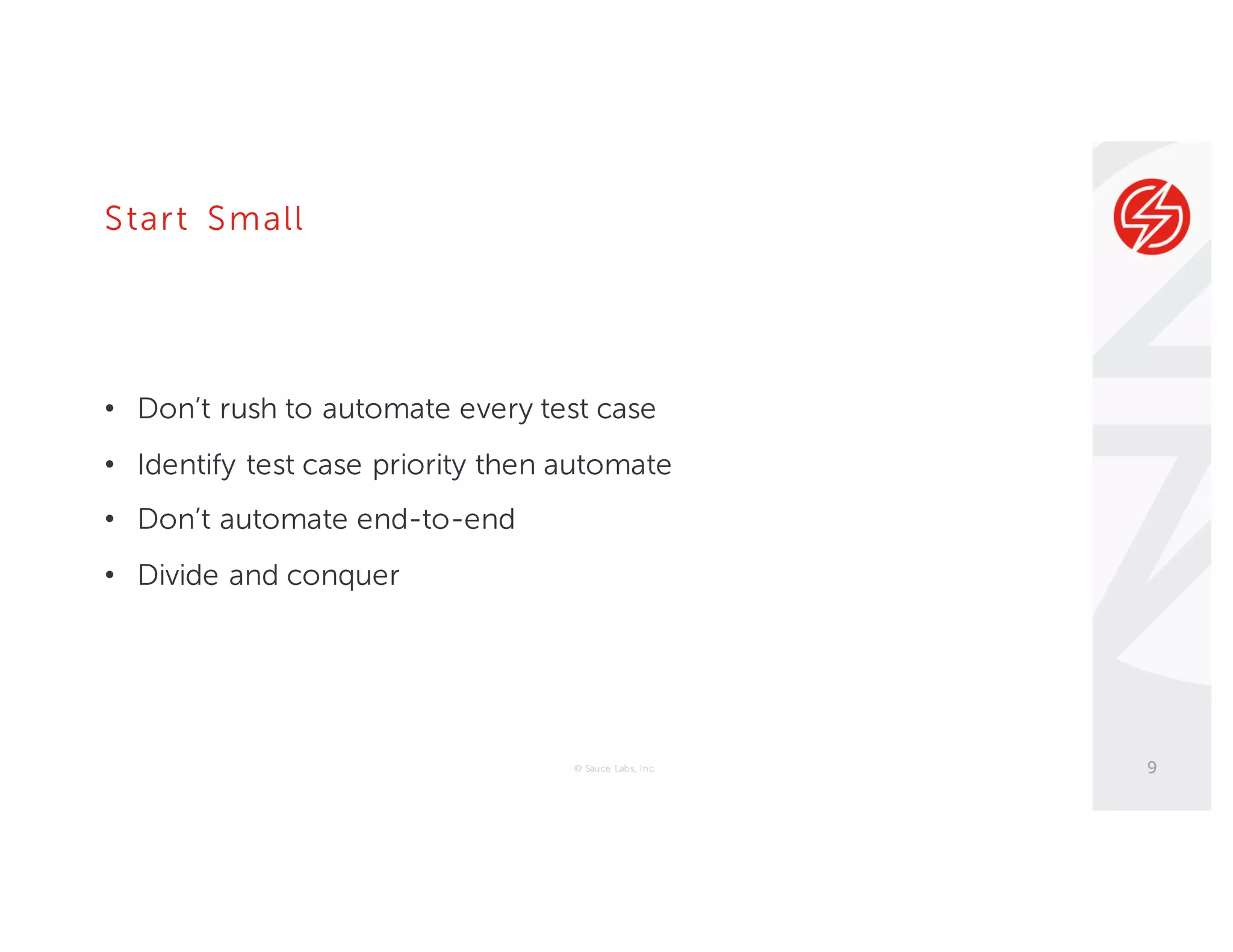 Start Small
• Don’t rush to automate every test case
• Identify test case priority then automate
• Don’t automate end-to-end
• Divide and conquer
© Sauce Labs, Inc. 9
 
