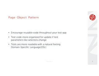 Page Object Pattern
• Encourage reusable code throughout your test app
• Test code more organized for update if test
parameters like selectors change
• Tests are more readable with a natural feeling
Domain-Specific Language(DSL)
© Sauce Labs, Inc. 6
 