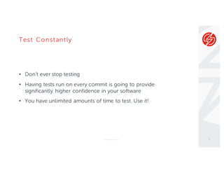 Test Constantly
• Don’t ever stop testing
• Having tests run on every commit is going to provide
significantly higher confidence in your software
• You have unlimited amounts of time to test. Use it!
© Sauce Labs, Inc. 7
 