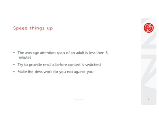 Speed things up
• The average attention span of an adult is less then 5
minutes
• Try to provide results before context is switched
• Make the devs work for you not against you
© Sauce Labs, Inc. 8
 