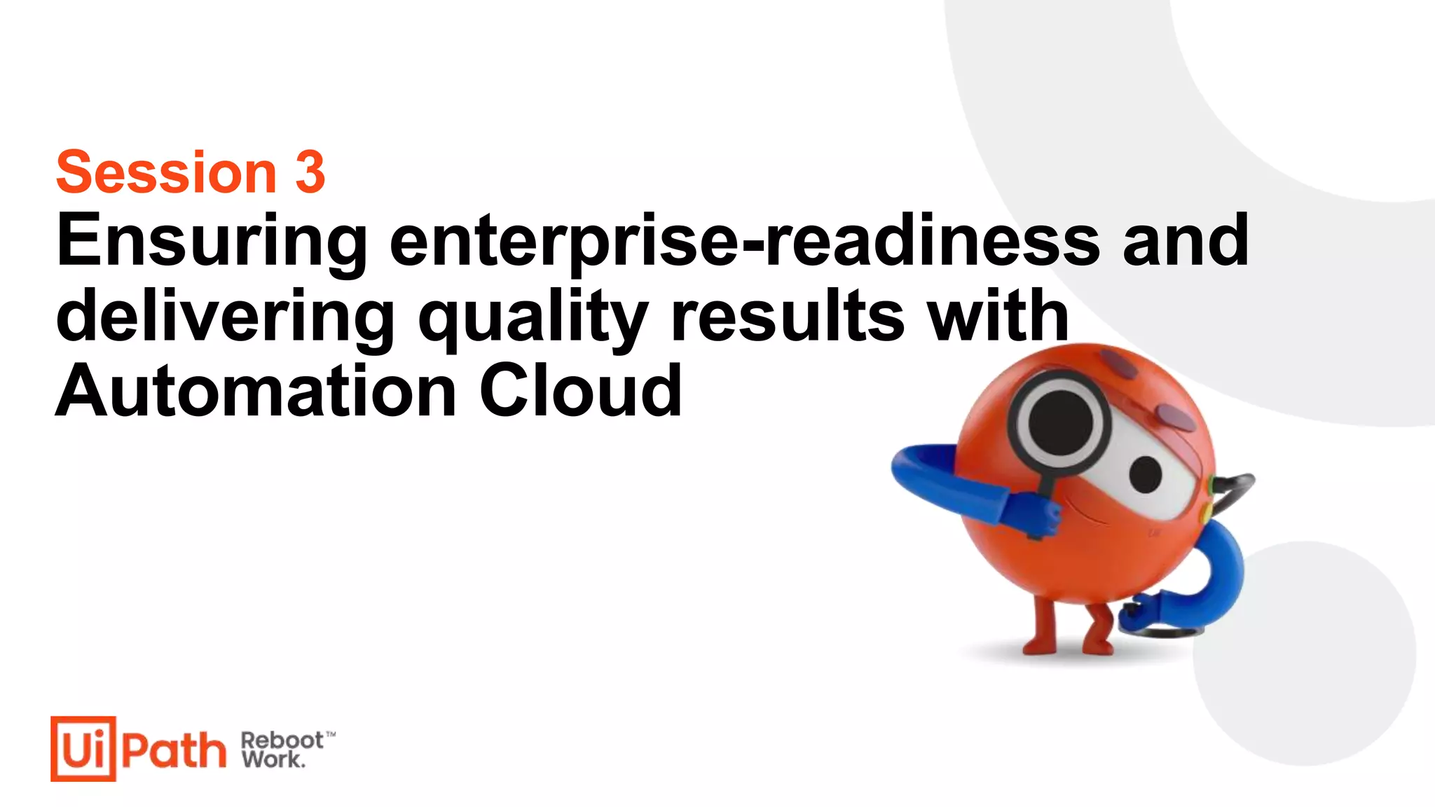 Session 3
Ensuring enterprise-readiness and
delivering quality results with
Automation Cloud
 
