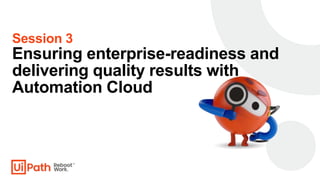 Session 3
Ensuring enterprise-readiness and
delivering quality results with
Automation Cloud
 