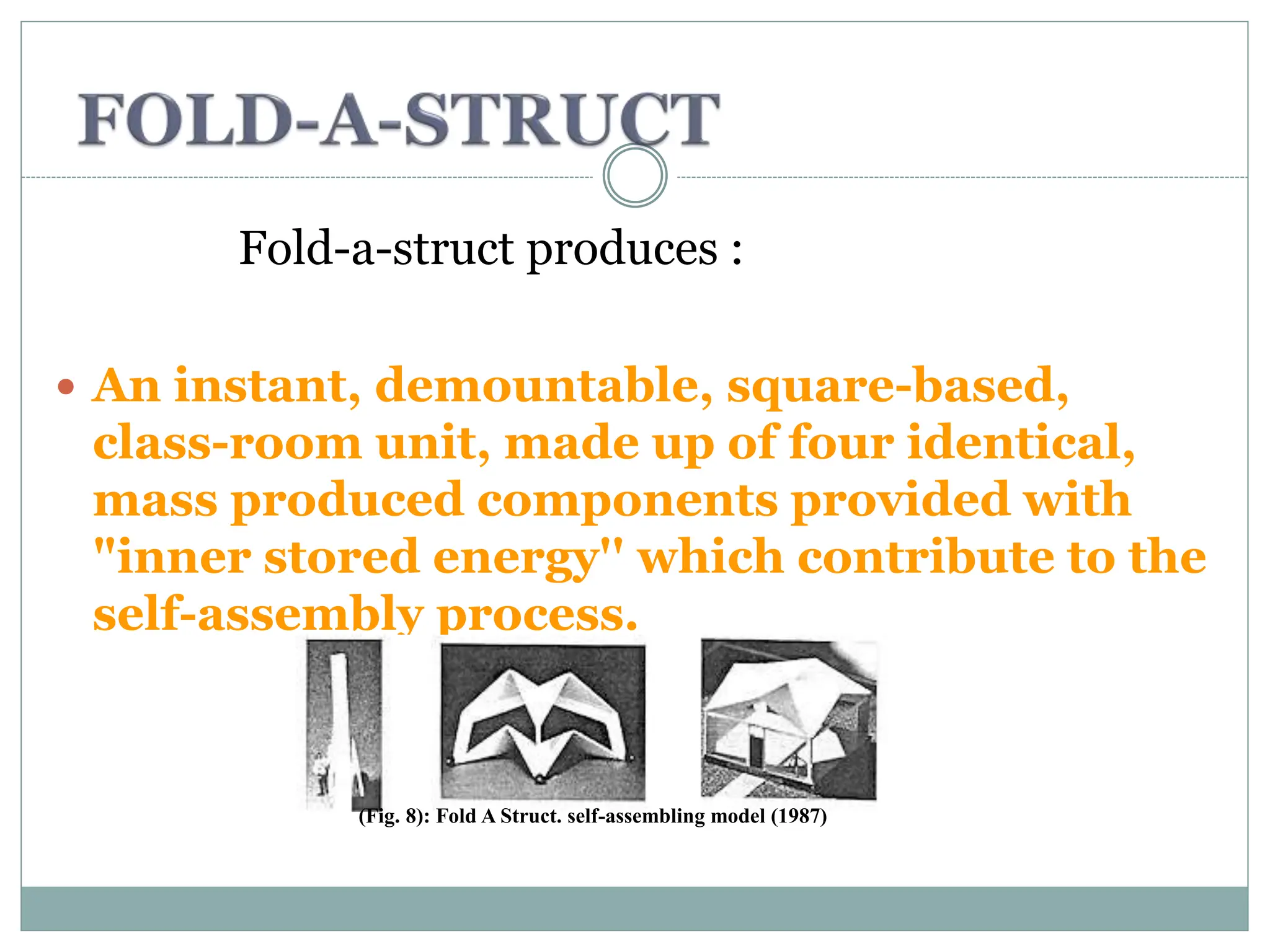 Fold-a-struct produces :
 An instant, demountable, square-based,
class-room unit, made up of four identical,
mass produced components provided with
"inner stored energy'' which contribute to the
self-assembly process.
(Fig. 8): Fold A Struct. self-assembling model (1987)
 