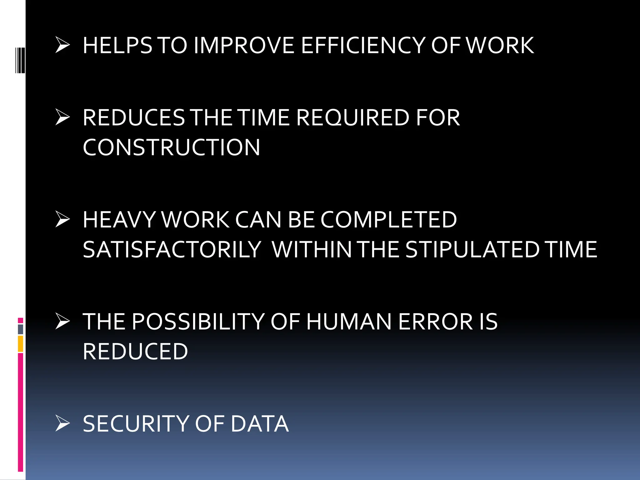  HELPSTO IMPROVE EFFICIENCY OF WORK
 REDUCESTHETIME REQUIRED FOR
CONSTRUCTION
 HEAVY WORK CAN BE COMPLETED
SATISFACTORILY WITHINTHE STIPULATEDTIME
 THE POSSIBILITY OF HUMAN ERROR IS
REDUCED
 SECURITY OF DATA
 