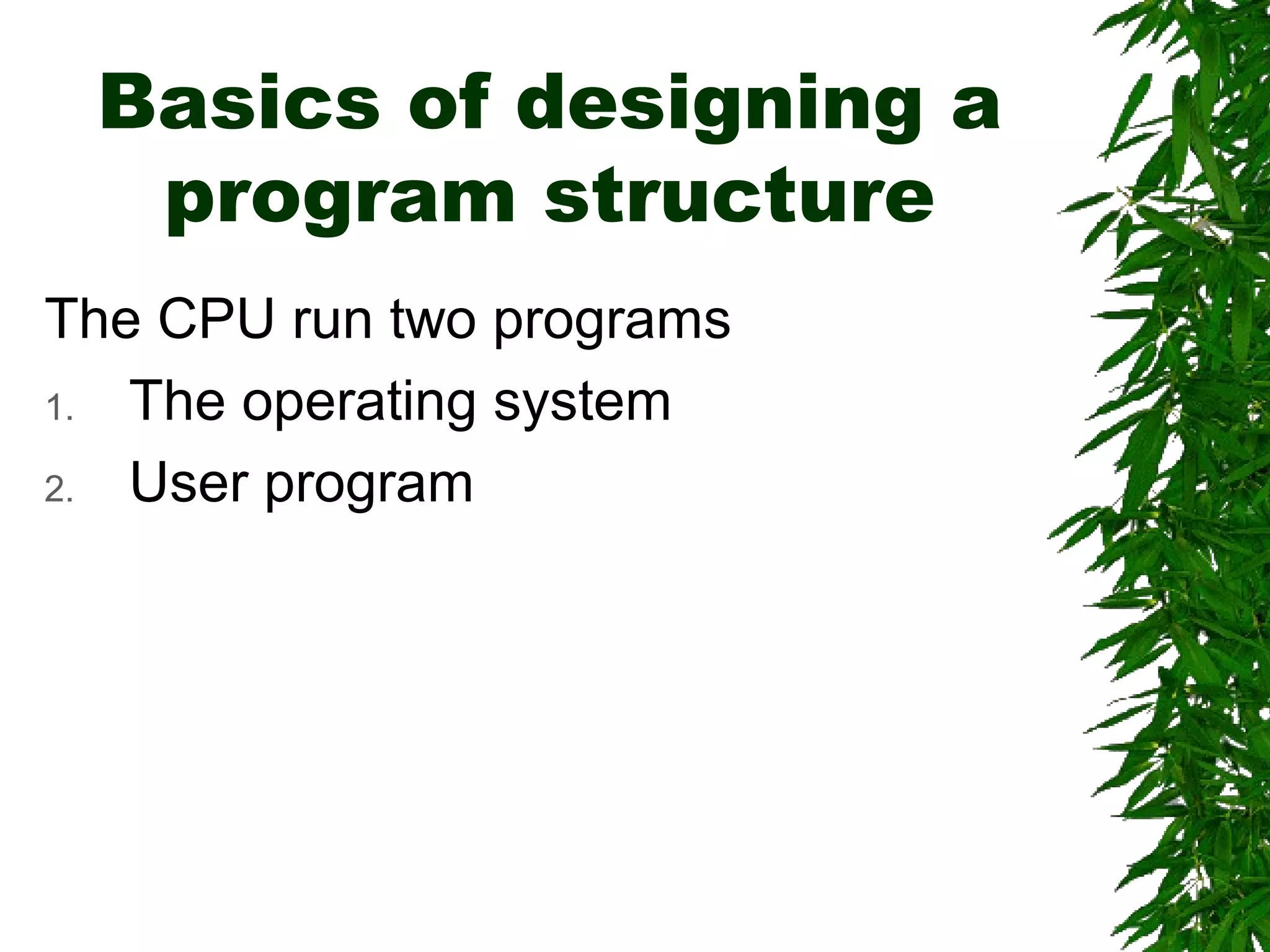 Basics of designing a
program structure
The CPU run two programs
1. The operating system
2. User program
 