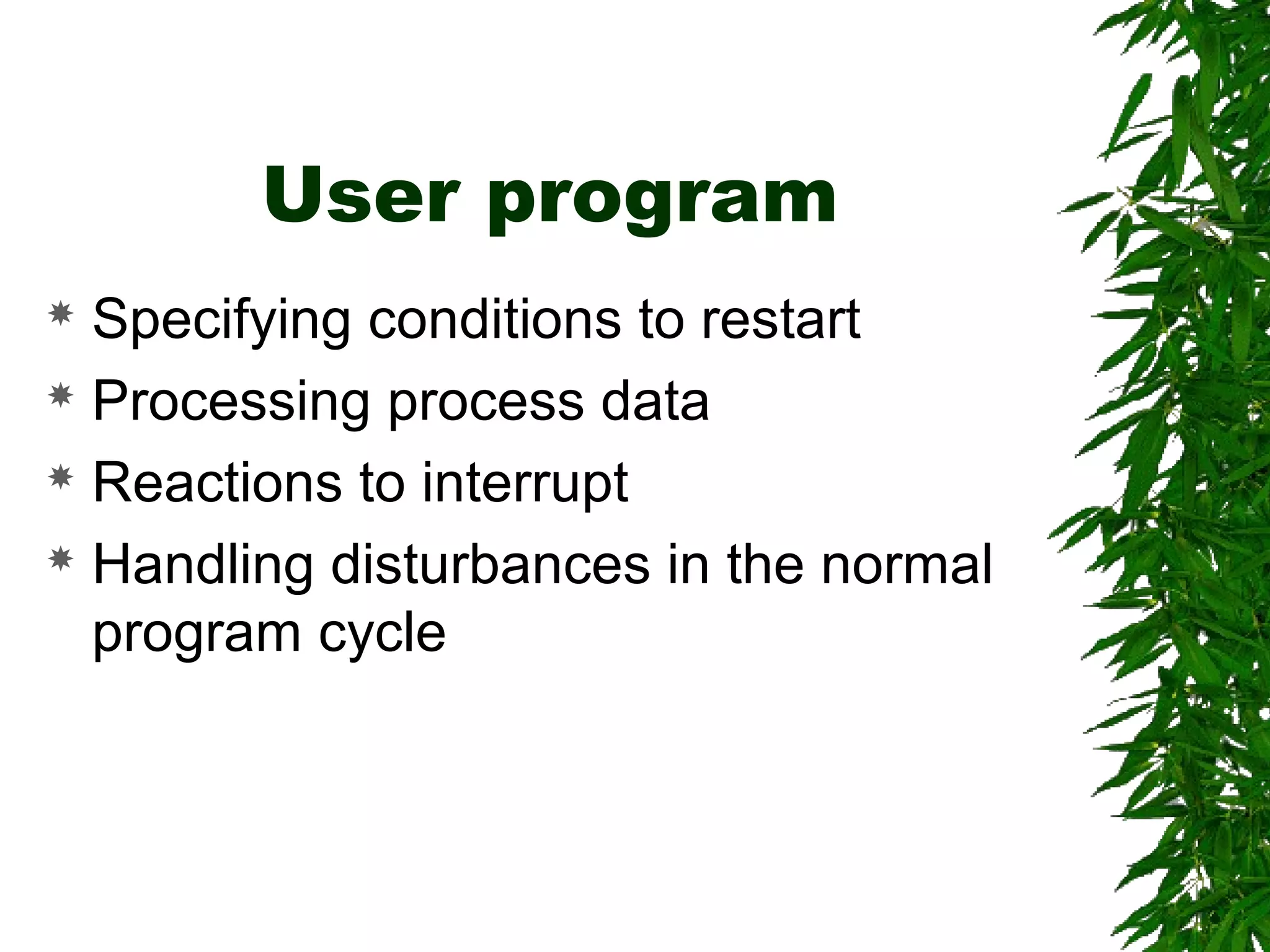 User program
 Specifying conditions to restart
 Processing process data
 Reactions to interrupt
 Handling disturbances in the normal
program cycle
 