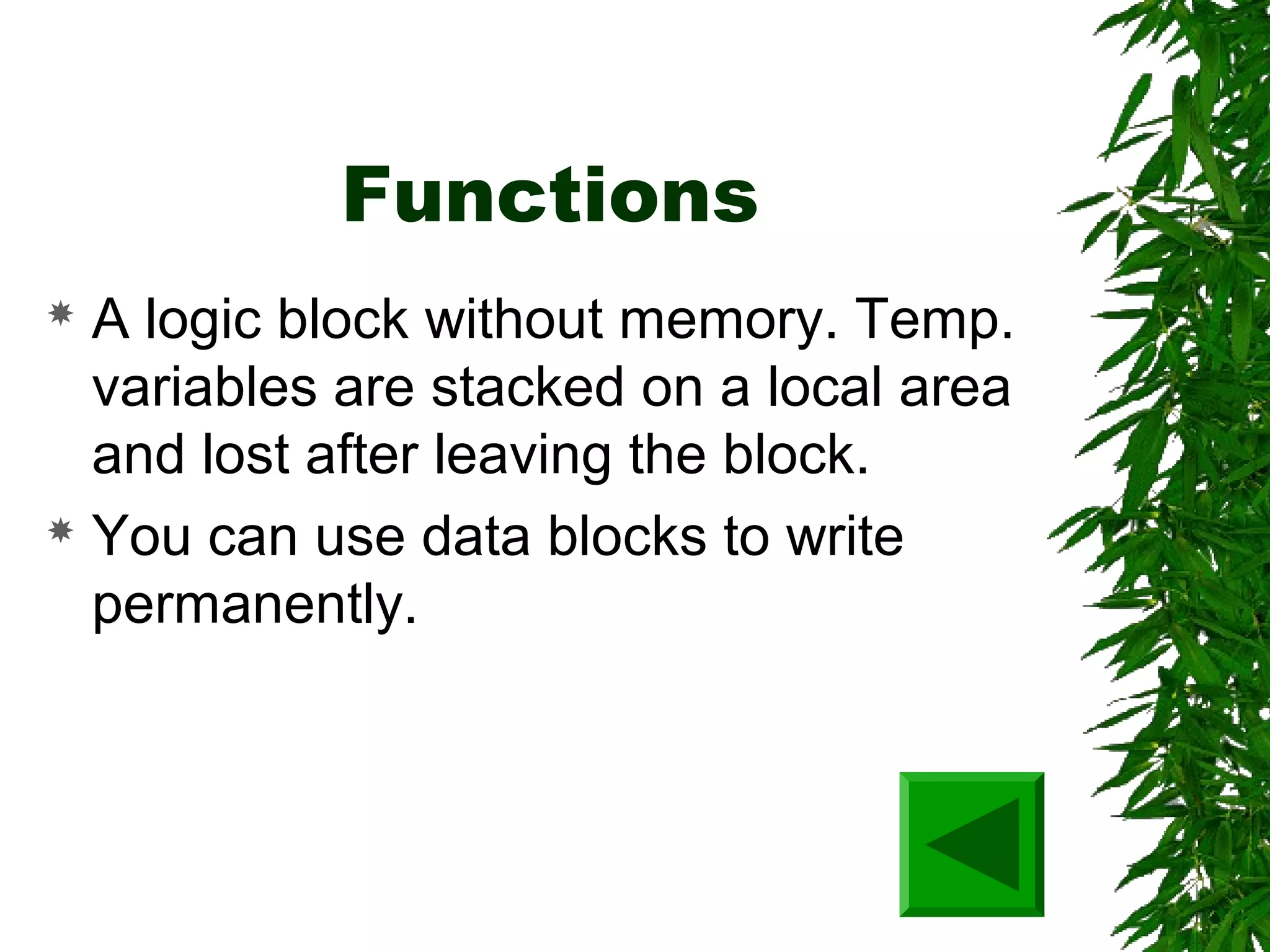 Functions
 A logic block without memory. Temp.
variables are stacked on a local area
and lost after leaving the block.
 You can use data blocks to write
permanently.
 