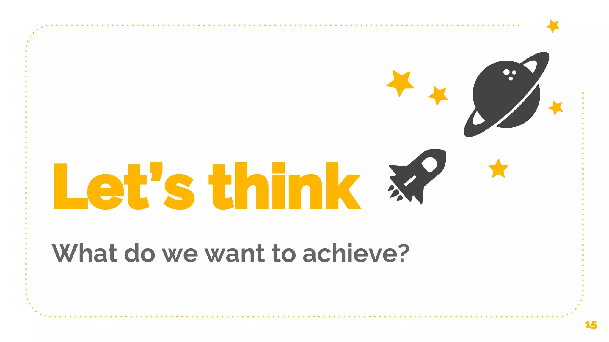 Let’s think What do we want to achieve? 15 