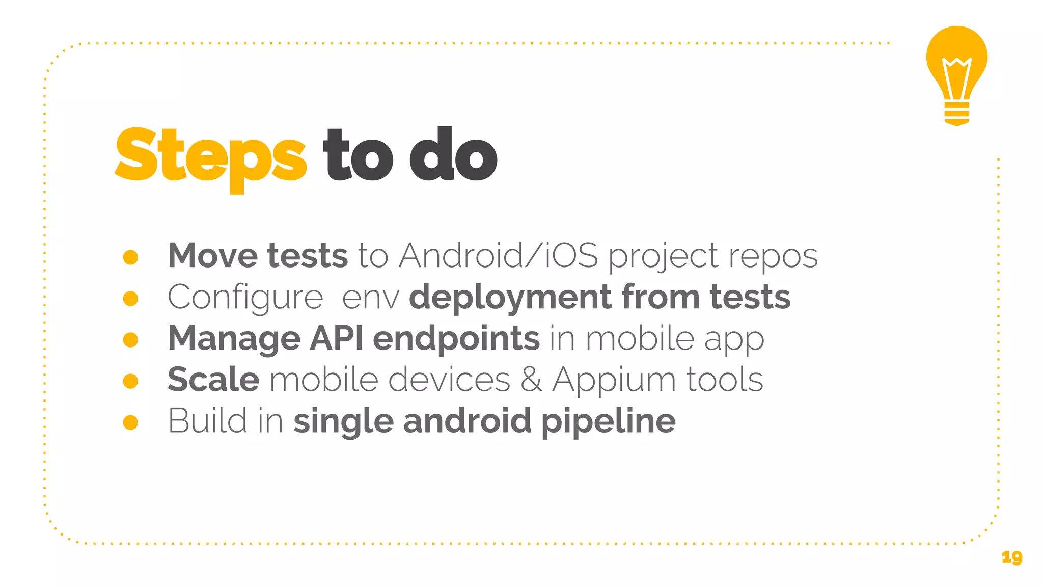 Steps to do ● Move tests to Android/iOS project repos ● Configure env deployment from tests ● Manage API endpoints in mobile app ● Scale mobile devices & Appium tools ● Build in single android pipeline 19 