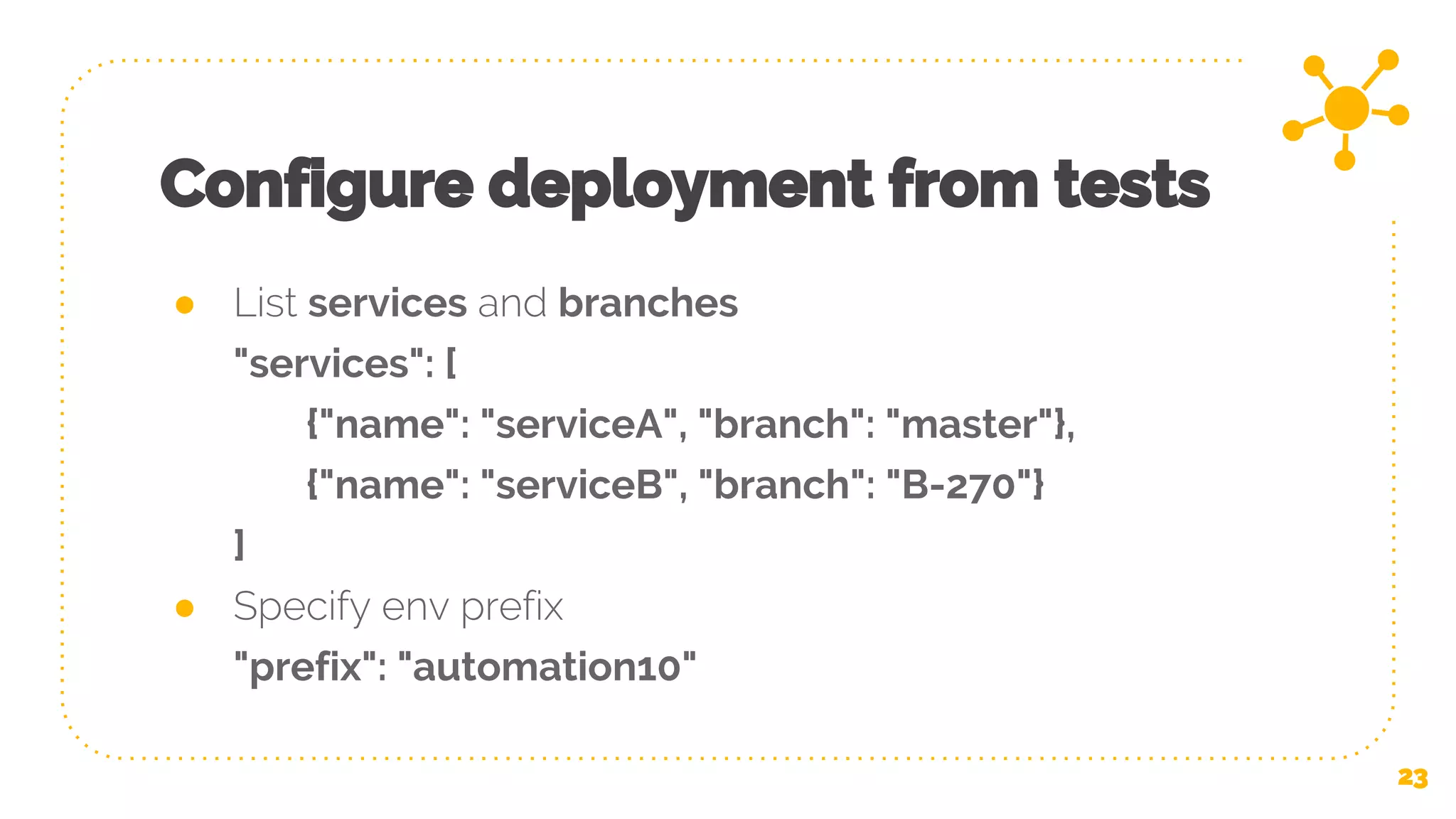 Configure deployment from tests ● List services and branches "services": [ {"name": "serviceA", "branch": "master"}, {"name": "serviceB", "branch": "B-270"} ] ● Specify env prefix "prefix": "automation10" 23 