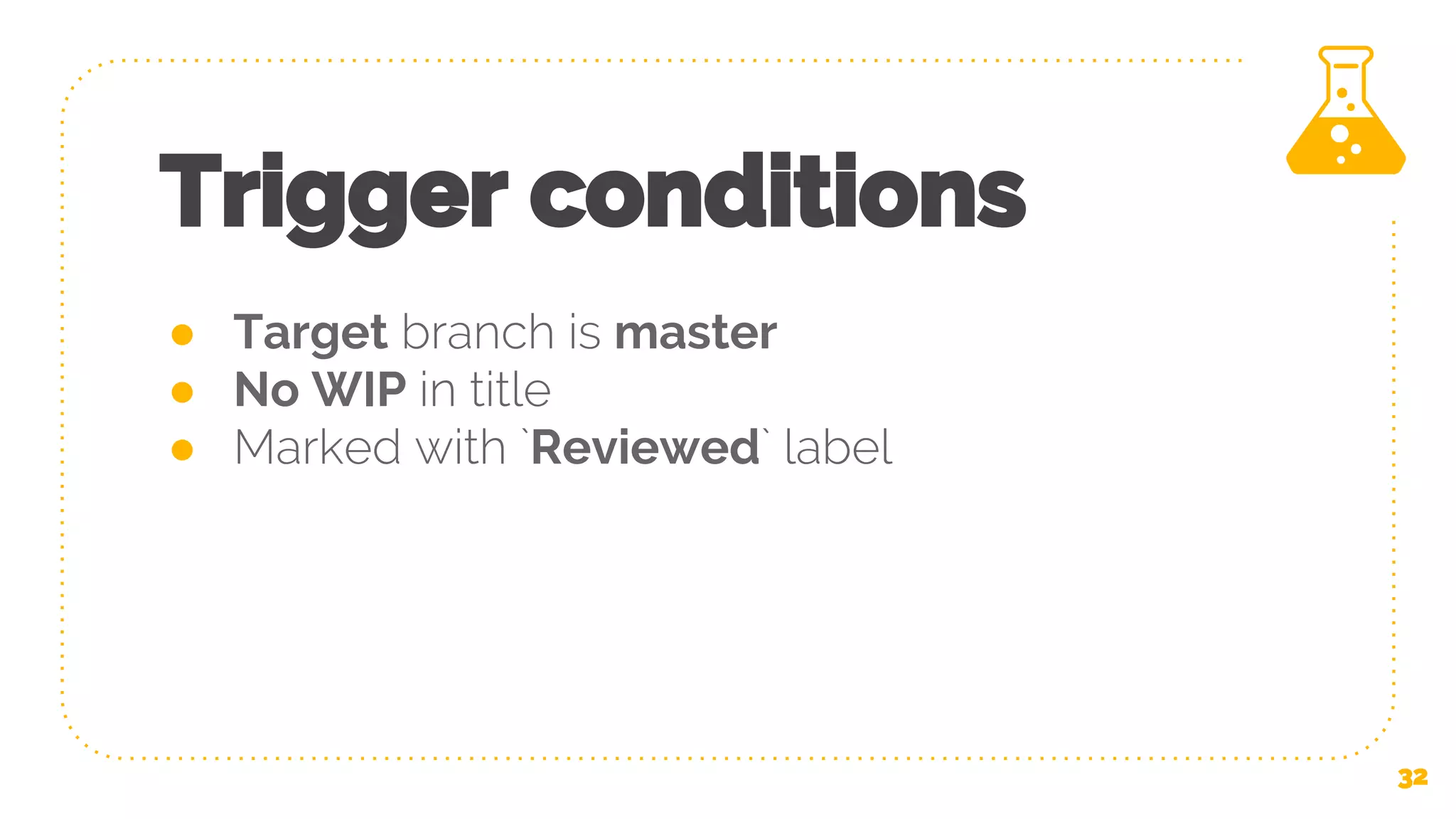 Trigger conditions ● Target branch is master ● No WIP in title ● Marked with `Reviewed` label 32 