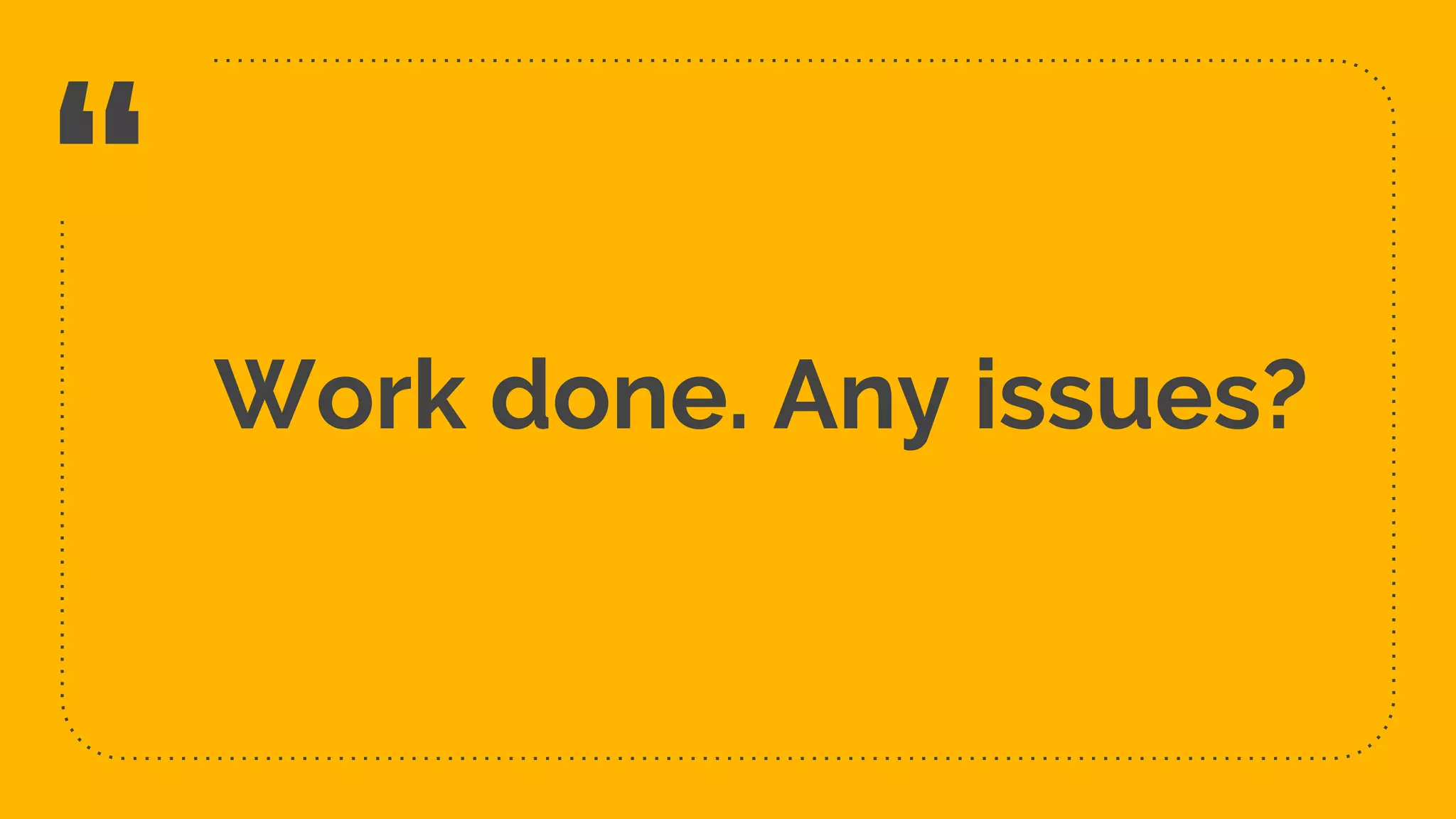 “ Work done. Any issues? 9 
