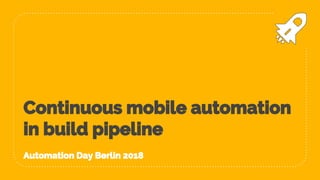 Continuous mobile automation
in build pipeline
Automation Day Berlin 2018
 