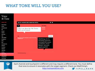 Each channel and touchpoint is different and may require a different tone. You must define that tone to ensure it resonates with the target segment. Check out MailChimp’s http://voiceandtone.com  