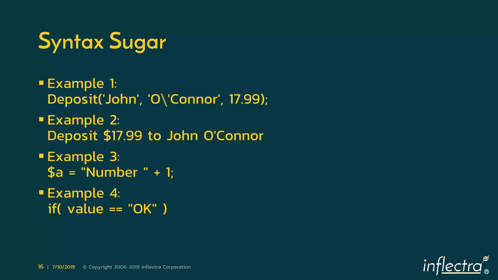 ®
16 | 7/10/2019 © Copyright 2006-2019 Inflectra Corporation
Syntax Sugar
 Example 1:
Deposit('John', 'O'Connor', 17.99);
 Example 2:
Deposit $17.99 to John O'Connor
 Example 3:
$a = "Number " + 1;
 Example 4:
if( value == "OK" )
 