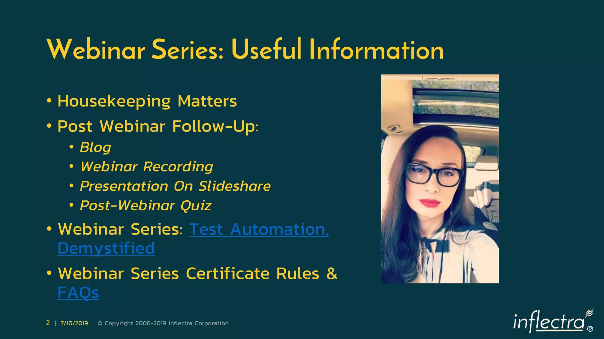 ®
2 | 7/10/2019 © Copyright 2006-2019 Inflectra Corporation
Webinar Series: Useful Information
• Housekeeping Matters
• Post Webinar Follow-Up:
• Blog
• Webinar Recording
• Presentation On Slideshare
• Post-Webinar Quiz
• Webinar Series: Test Automation,
Demystified
• Webinar Series Certificate Rules &
FAQs
 