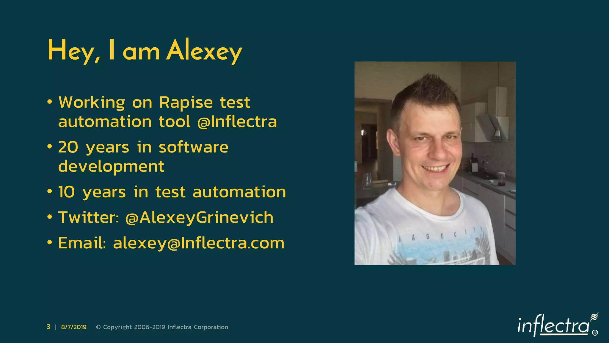 ®
3 | 8/7/2019 © Copyright 2006-2019 Inflectra Corporation
Hey, I am Alexey
• Working on Rapise test
automation tool @Inflectra
• 20 years in software
development
• 10 years in test automation
• Twitter: @AlexeyGrinevich
• Email: alexey@Inflectra.com
 