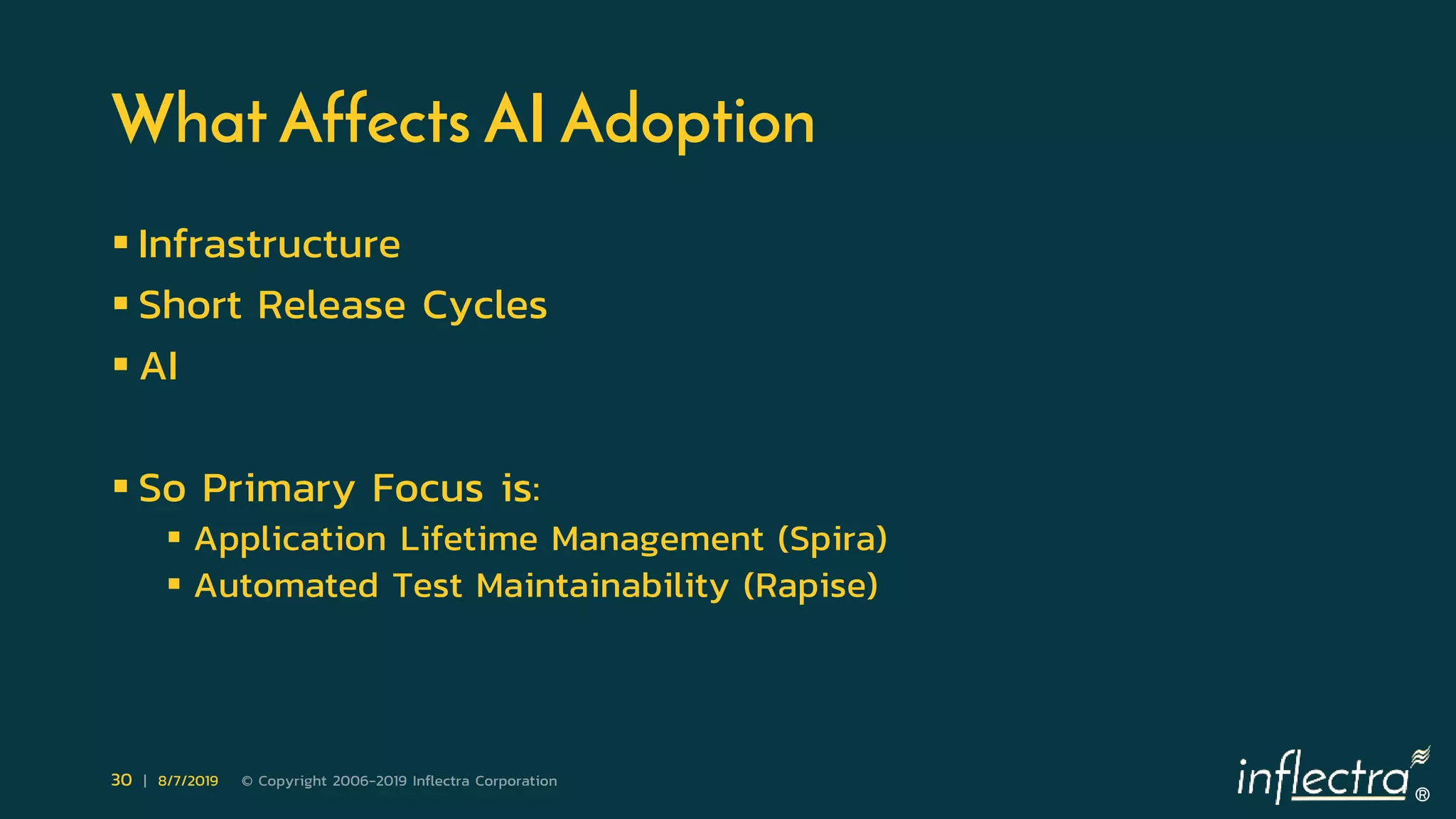 ®
30 | 8/7/2019 © Copyright 2006-2019 Inflectra Corporation
What Affects AI Adoption
 Infrastructure
 Short Release Cycles
 AI
 So Primary Focus is:
 Application Lifetime Management (Spira)
 Automated Test Maintainability (Rapise)
 