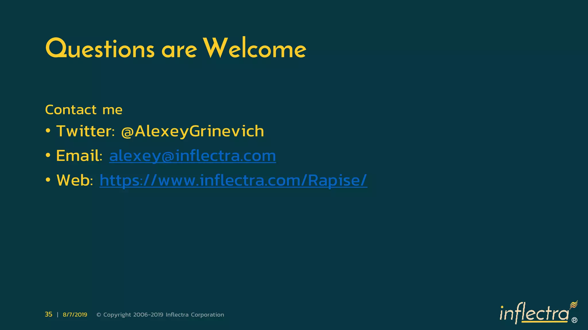 ®
35 | 8/7/2019 © Copyright 2006-2019 Inflectra Corporation
Questions are Welcome
Contact me
• Twitter: @AlexeyGrinevich
• Email: alexey@inflectra.com
• Web: https://www.inflectra.com/Rapise/
 