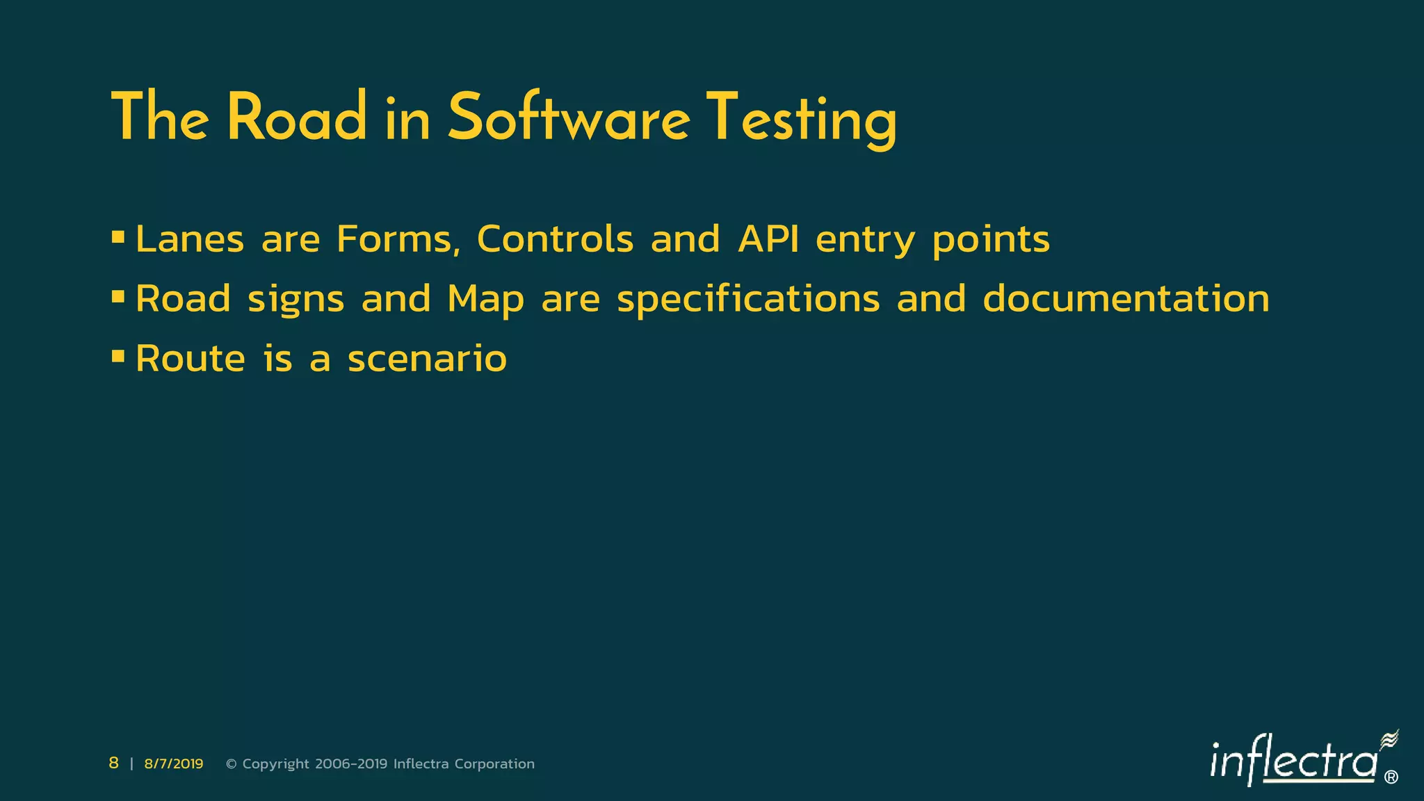 ®
8 | 8/7/2019 © Copyright 2006-2019 Inflectra Corporation
The Road in Software Testing
 Lanes are Forms, Controls and API entry points
 Road signs and Map are specifications and documentation
 Route is a scenario
 