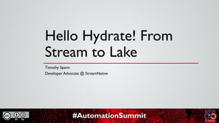 #AutomationSummit
Hello Hydrate! From
Stream to Lake
Timothy Spann
Developer Advocate @ StreamNative
 