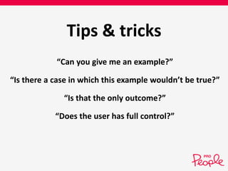Tips & tricks 
“Can you give me an example?” 
“Is there a case in which this example wouldn’t be true?” 
“Is that the only outcome?” 
“Does the user has full control?” 
 