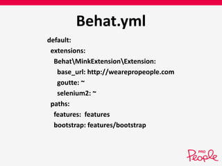 Behat.yml 
default: 
extensions: 
BehatMinkExtensionExtension: 
base_url: http://wearepropeople.com 
goutte: ~ 
selenium2: ~ 
paths: 
features: features 
bootstrap: features/bootstrap 
 