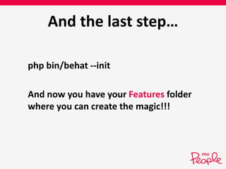 And the last step… 
php bin/behat --init 
And now you have your Features folder 
where you can create the magic!!! 
 
