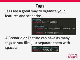 Tags 
Tags are a great way to organize your 
features and scenarios: 
A Scenario or Feature can have as many 
tags as you like, just separate them with 
spaces: 
 