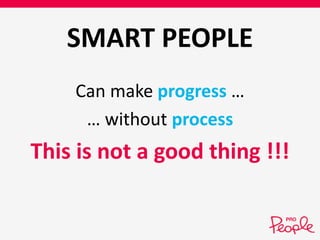 SMART PEOPLE 
Can make progress … 
… without process 
This is not a good thing !!! 
 