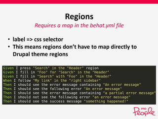 Regions 
Requires a map in the behat.yml file 
• label => css selector 
• This means regions don’t have to map directly to 
Drupal theme regions 
 