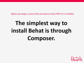 Before you begin, ensure that you have at least PHP 5.3.1 installed. 
The simplest way to 
install Behat is through 
Composer. 
 