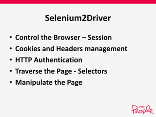 Selenium2Driver 
• Control the Browser – Session 
• Cookies and Headers management 
• HTTP Authentication 
• Traverse the Page - Selectors 
• Manipulate the Page 
 