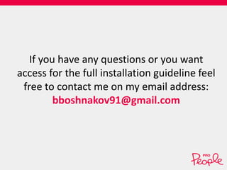 If you have any questions or you want 
access for the full installation guideline feel 
free to contact me on my email address: 
bboshnakov91@gmail.com 
 
